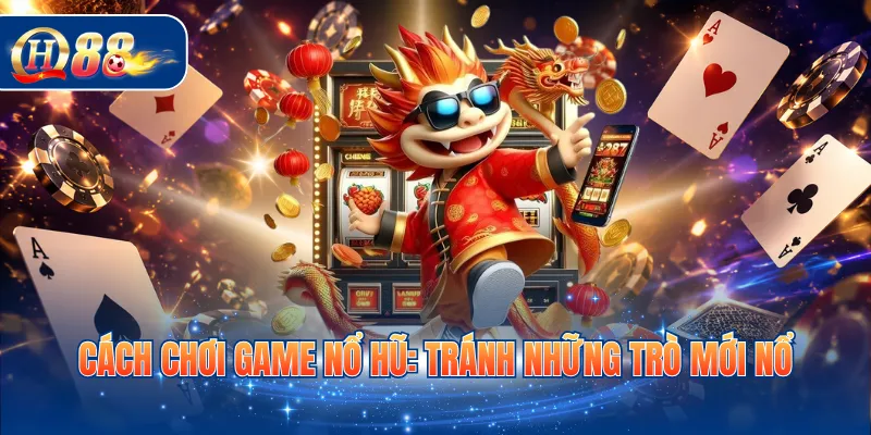 Cách chơi game nổ hũ: Tránh những trò mới nổ